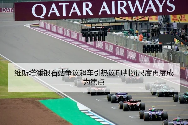 维斯塔潘银石站争议超车引热议F1判罚尺度再度成为焦点