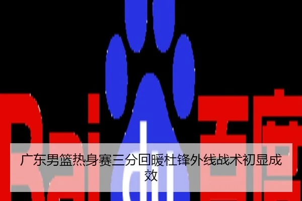 广东男篮热身赛三分回暖杜锋外线战术初显成效