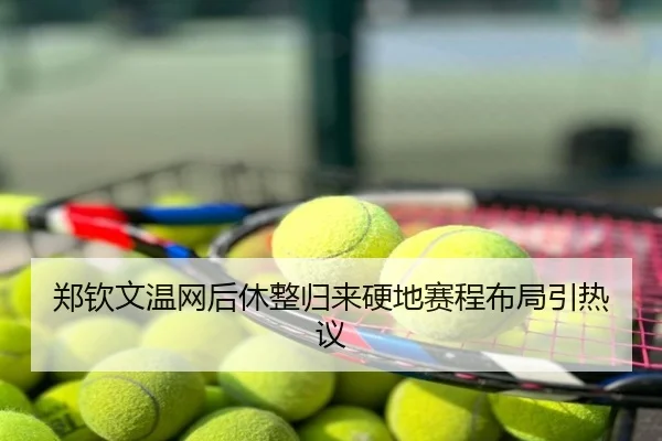 郑钦文温网后休整归来硬地赛程布局引热议