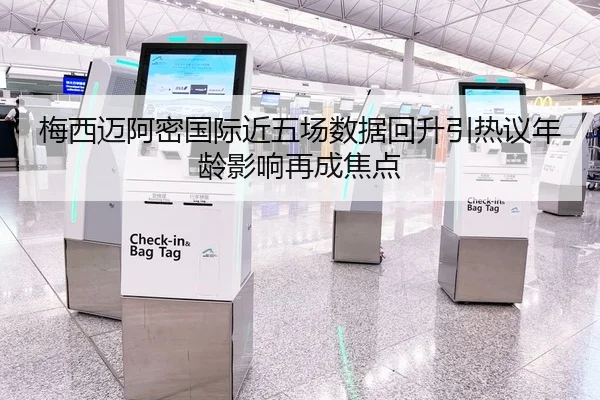 梅西迈阿密国际近五场数据回升引热议年龄影响再成焦点