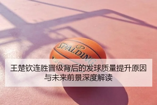 王楚钦连胜晋级背后的发球质量提升原因与未来前景深度解读